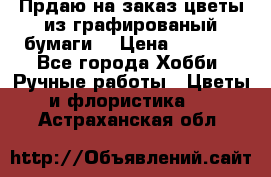 Прдаю на заказ цветы из графированый бумаги  › Цена ­ 1 500 - Все города Хобби. Ручные работы » Цветы и флористика   . Астраханская обл.